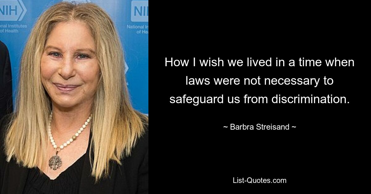 How I wish we lived in a time when laws were not necessary to safeguard us from discrimination. — © Barbra Streisand