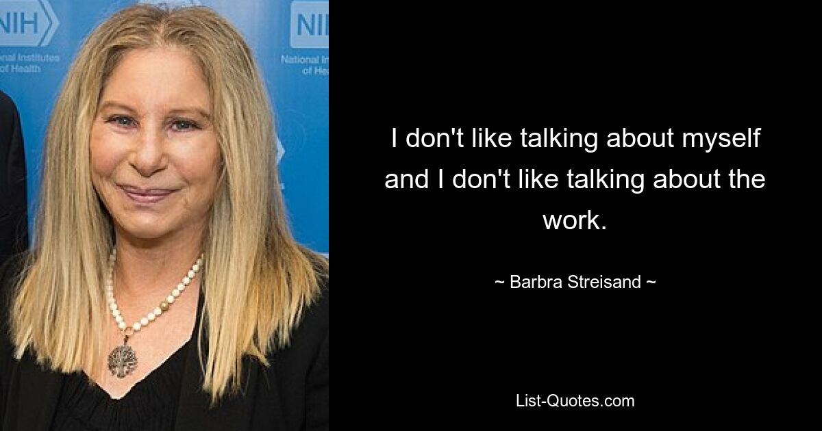 I don't like talking about myself and I don't like talking about the work. — © Barbra Streisand