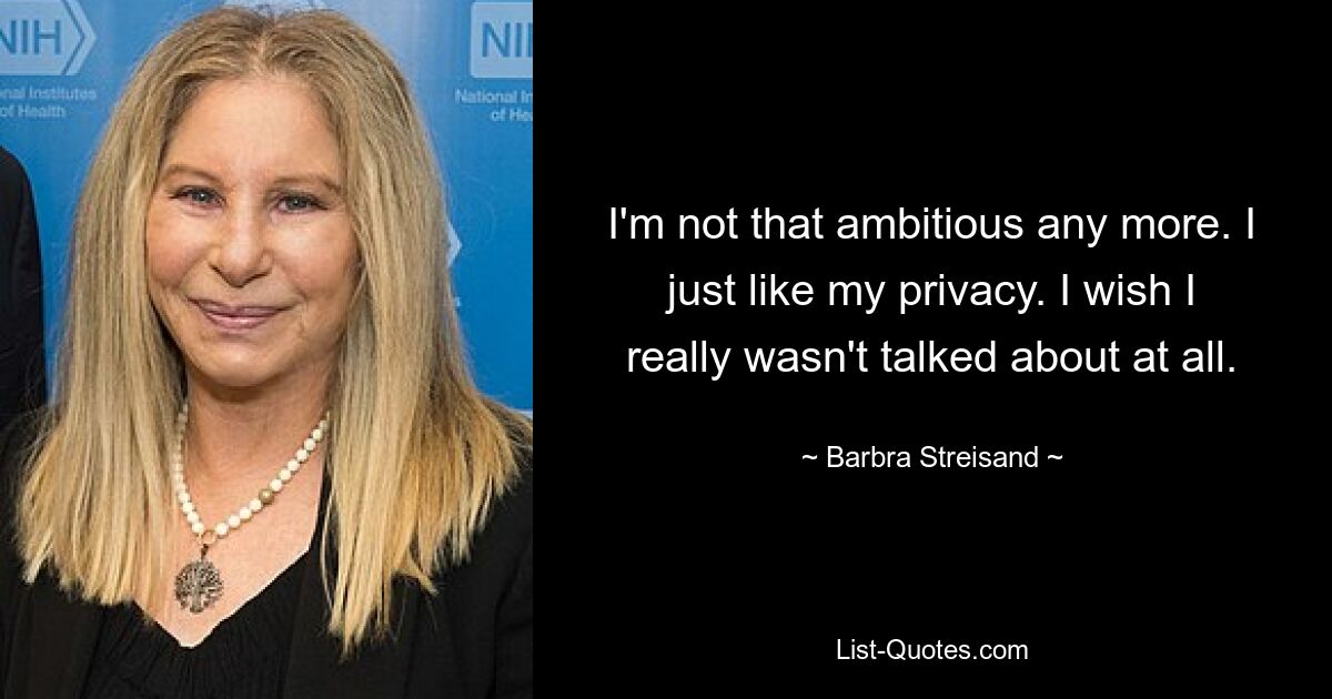 I'm not that ambitious any more. I just like my privacy. I wish I really wasn't talked about at all. — © Barbra Streisand