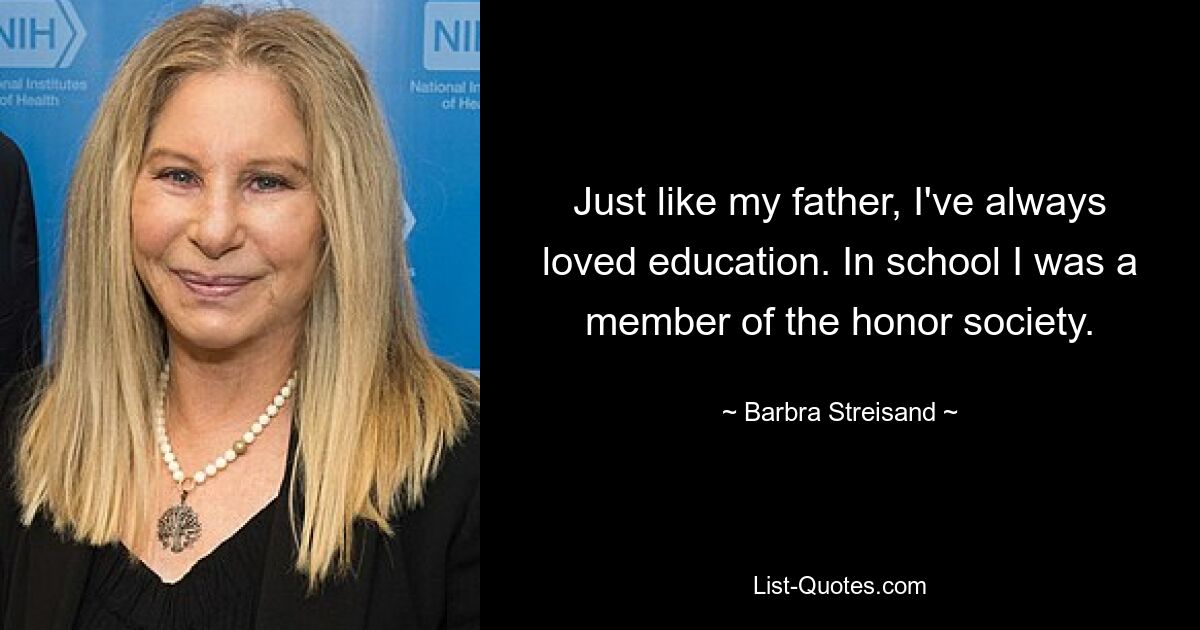 Just like my father, I've always loved education. In school I was a member of the honor society. — © Barbra Streisand