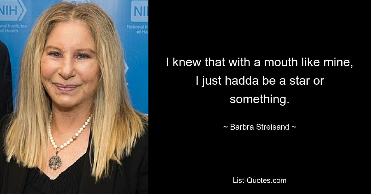 I knew that with a mouth like mine, I just hadda be a star or something. — © Barbra Streisand