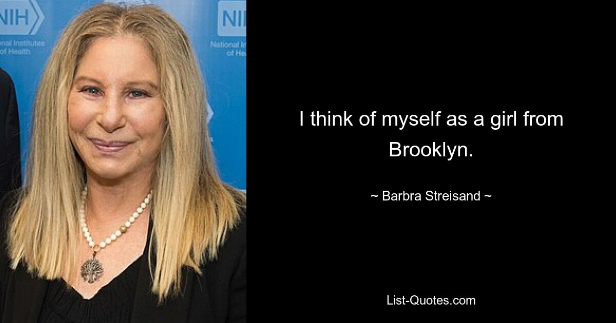 I think of myself as a girl from Brooklyn. — © Barbra Streisand