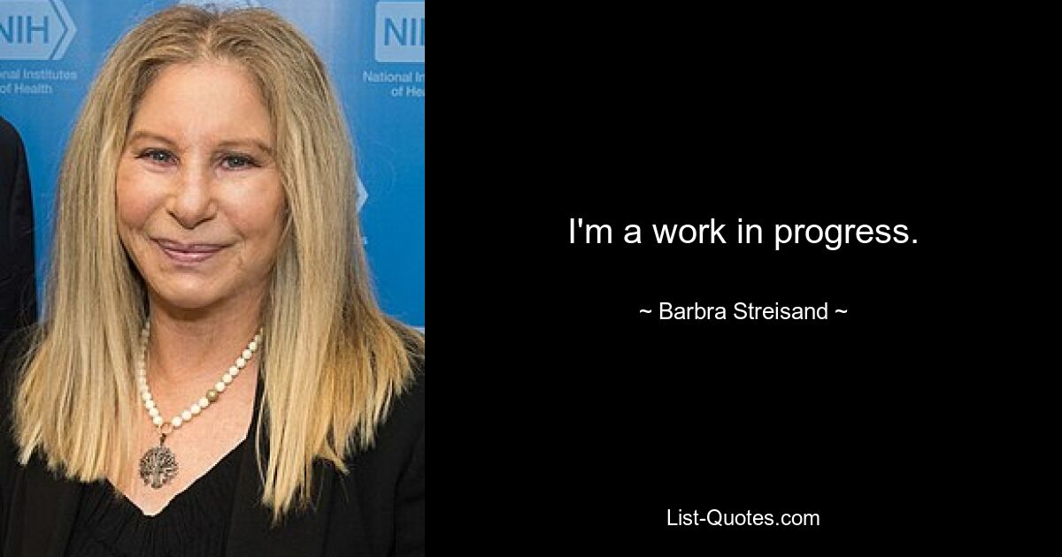 I'm a work in progress. — © Barbra Streisand