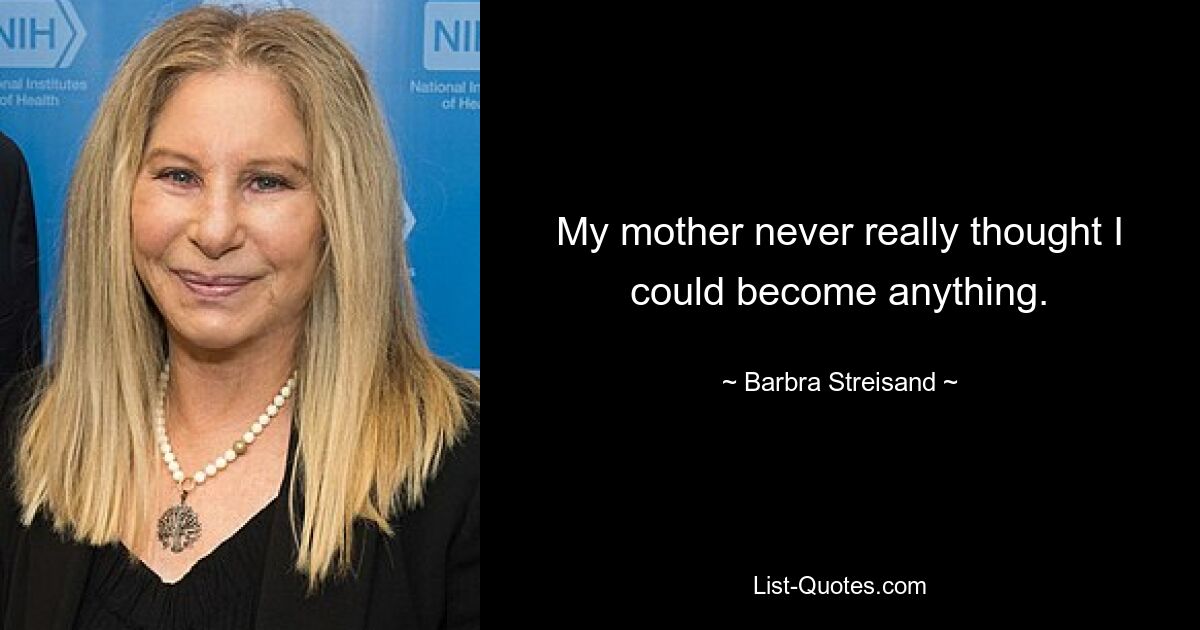 My mother never really thought I could become anything. — © Barbra Streisand