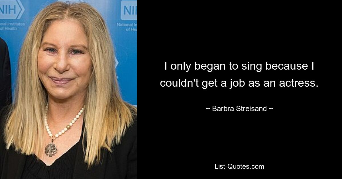 I only began to sing because I couldn't get a job as an actress. — © Barbra Streisand