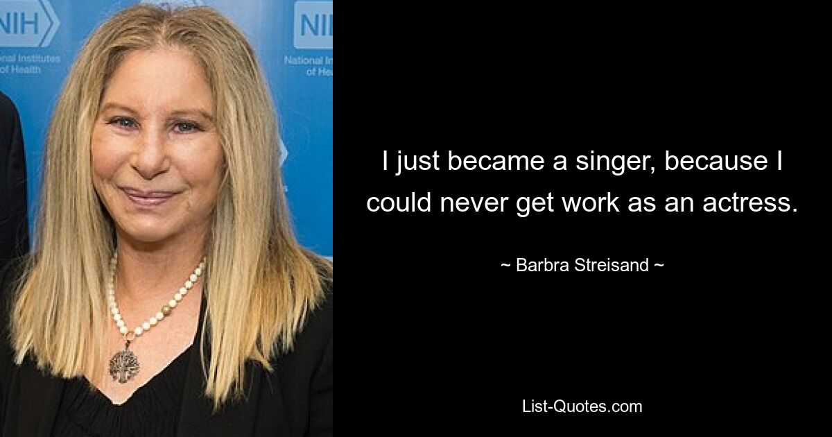 I just became a singer, because I could never get work as an actress. — © Barbra Streisand