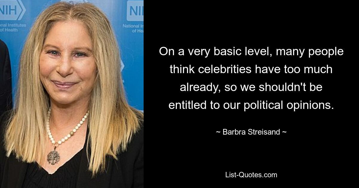 On a very basic level, many people think celebrities have too much already, so we shouldn't be entitled to our political opinions. — © Barbra Streisand