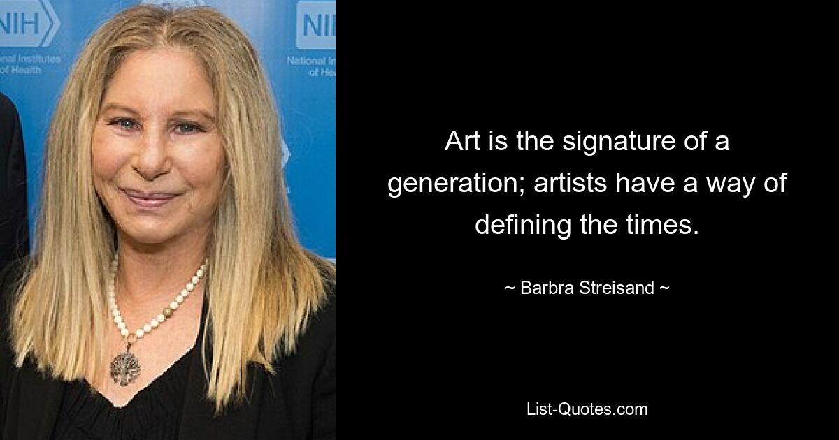 Art is the signature of a generation; artists have a way of defining the times. — © Barbra Streisand