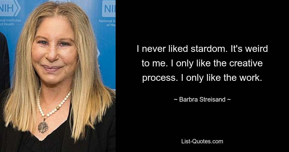 I never liked stardom. It's weird to me. I only like the creative process. I only like the work. — © Barbra Streisand