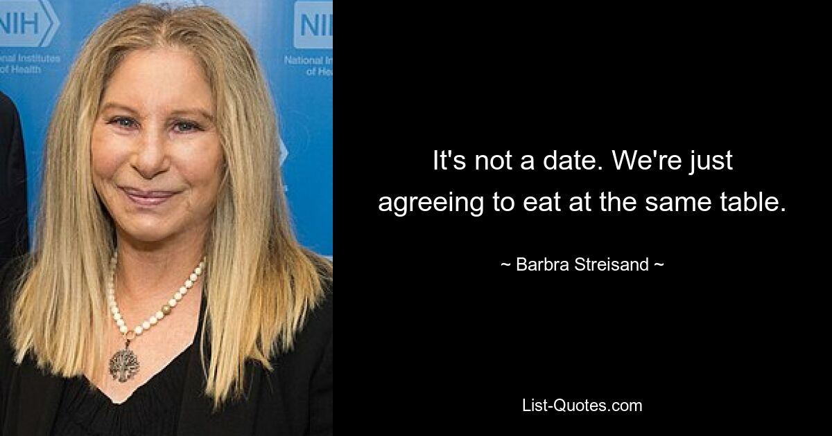 It's not a date. We're just agreeing to eat at the same table. — © Barbra Streisand