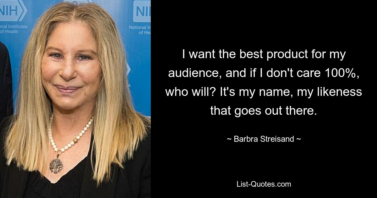 I want the best product for my audience, and if I don't care 100%, who will? It's my name, my likeness that goes out there. — © Barbra Streisand