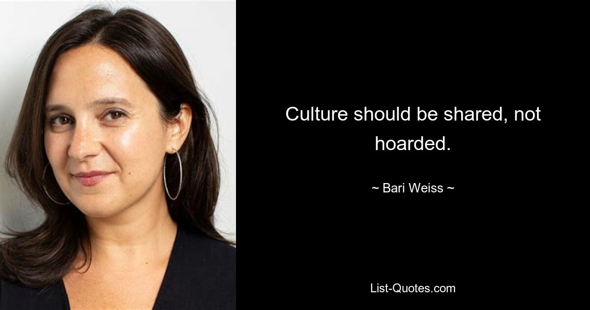 Culture should be shared, not hoarded. — © Bari Weiss