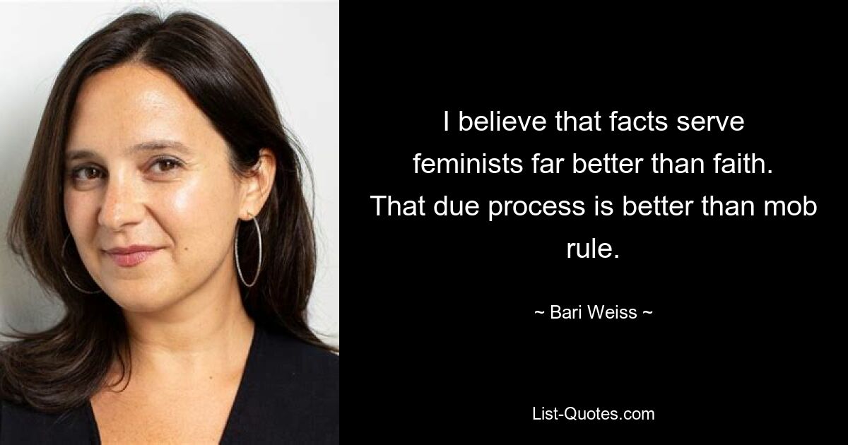 I believe that facts serve feminists far better than faith. That due process is better than mob rule. — © Bari Weiss