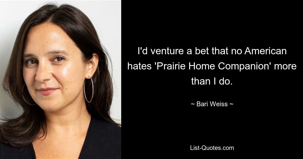 I'd venture a bet that no American hates 'Prairie Home Companion' more than I do. — © Bari Weiss