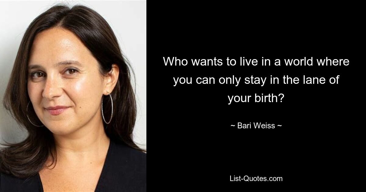 Who wants to live in a world where you can only stay in the lane of your birth? — © Bari Weiss