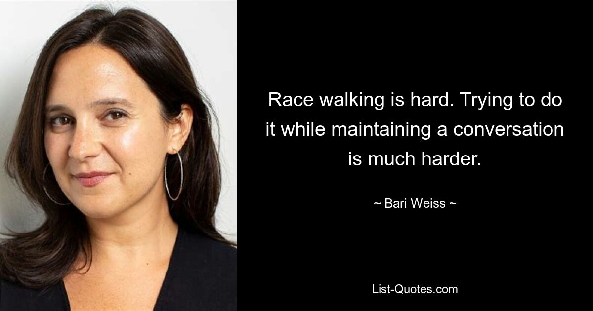 Race walking is hard. Trying to do it while maintaining a conversation is much harder. — © Bari Weiss