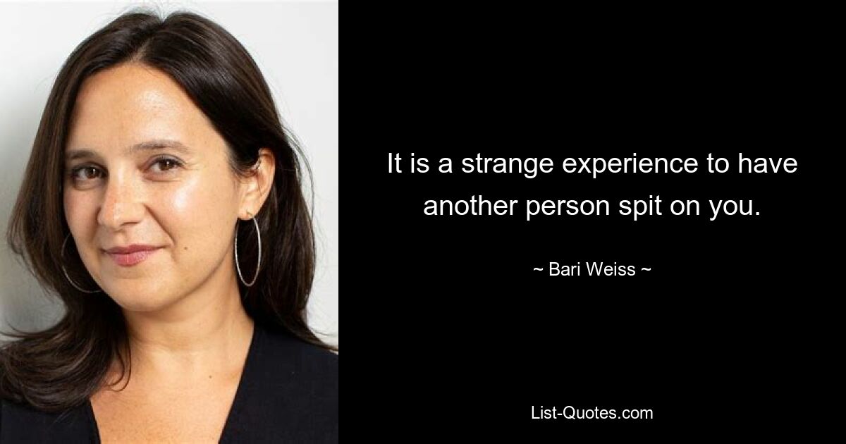 It is a strange experience to have another person spit on you. — © Bari Weiss