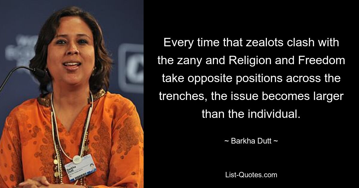 Every time that zealots clash with the zany and Religion and Freedom take opposite positions across the trenches, the issue becomes larger than the individual. — © Barkha Dutt