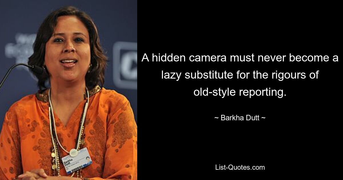 A hidden camera must never become a lazy substitute for the rigours of old-style reporting. — © Barkha Dutt