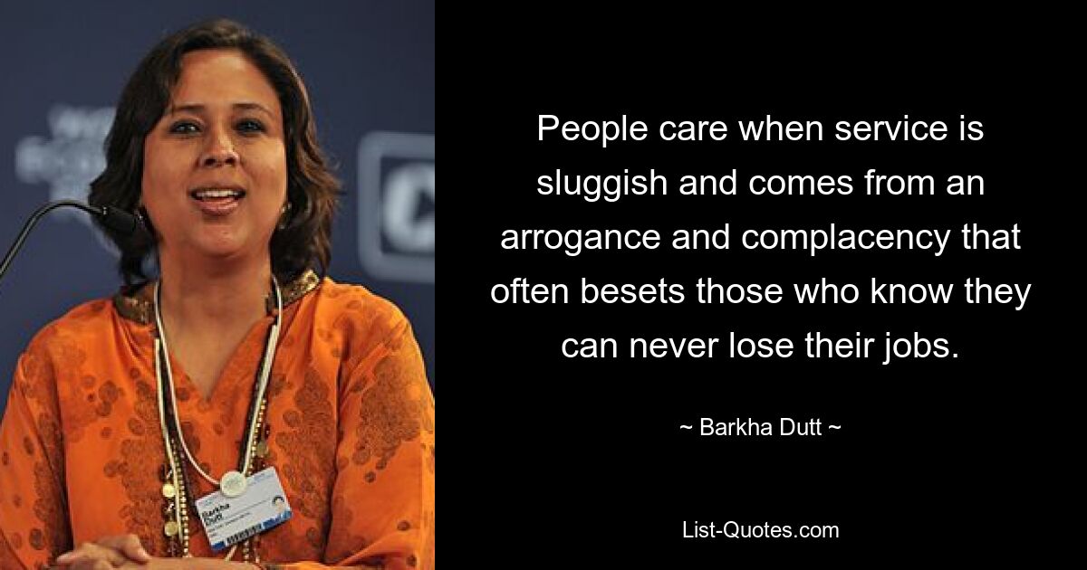 People care when service is sluggish and comes from an arrogance and complacency that often besets those who know they can never lose their jobs. — © Barkha Dutt