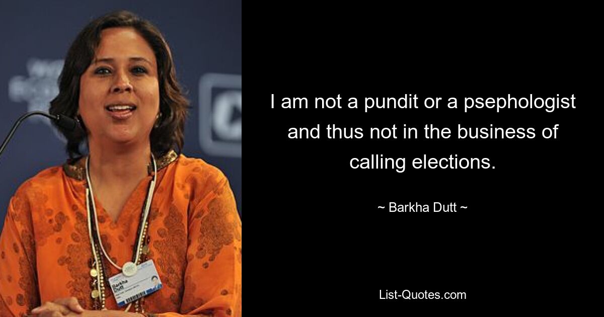 I am not a pundit or a psephologist and thus not in the business of calling elections. — © Barkha Dutt