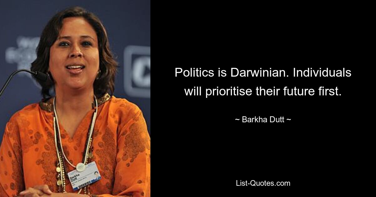 Politics is Darwinian. Individuals will prioritise their future first. — © Barkha Dutt