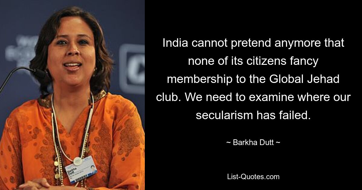 India cannot pretend anymore that none of its citizens fancy membership to the Global Jehad club. We need to examine where our secularism has failed. — © Barkha Dutt