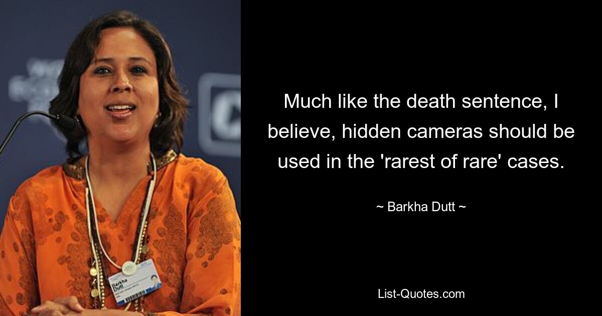 Much like the death sentence, I believe, hidden cameras should be used in the 'rarest of rare' cases. — © Barkha Dutt