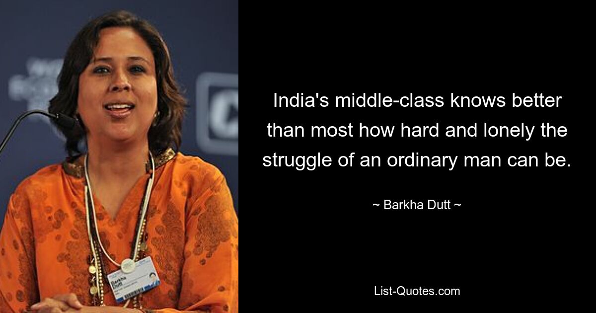 India's middle-class knows better than most how hard and lonely the struggle of an ordinary man can be. — © Barkha Dutt