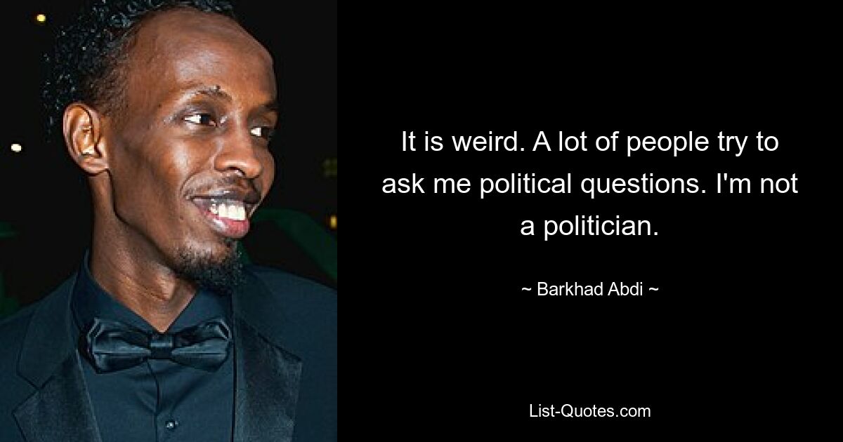 It is weird. A lot of people try to ask me political questions. I'm not a politician. — © Barkhad Abdi