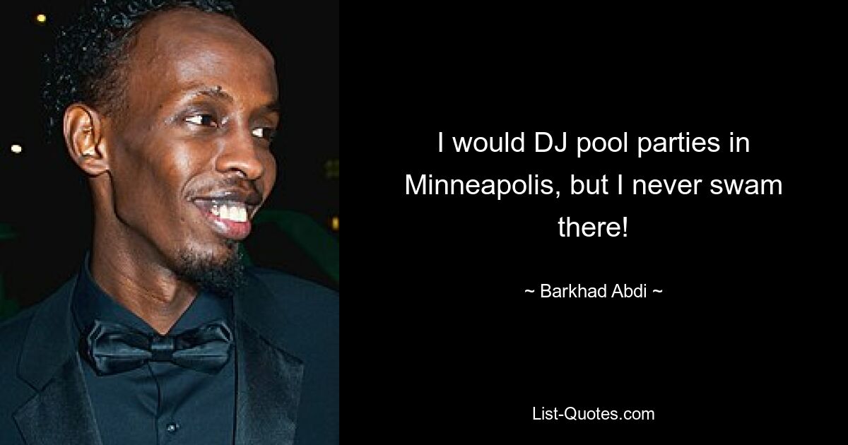 I would DJ pool parties in Minneapolis, but I never swam there! — © Barkhad Abdi