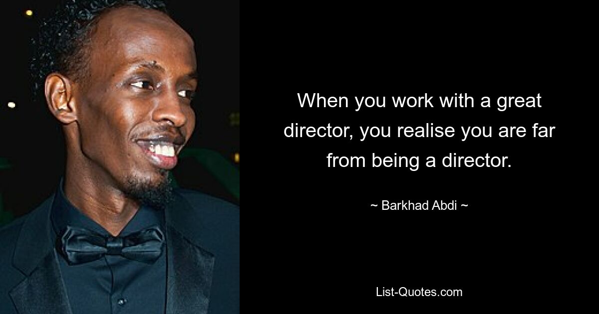 When you work with a great director, you realise you are far from being a director. — © Barkhad Abdi