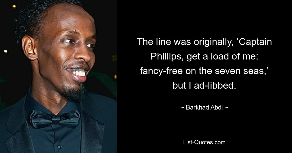 The line was originally, ‘Captain Phillips, get a load of me: fancy-free on the seven seas,’ but I ad-libbed. — © Barkhad Abdi