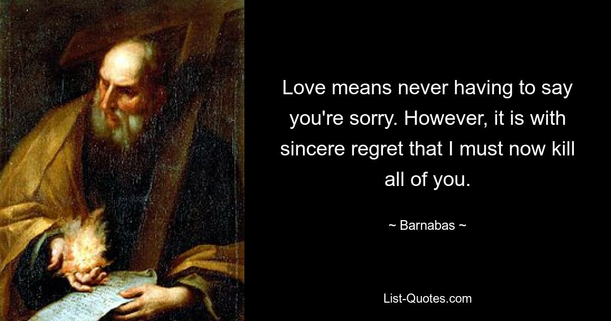 Love means never having to say you're sorry. However, it is with sincere regret that I must now kill all of you. — © Barnabas