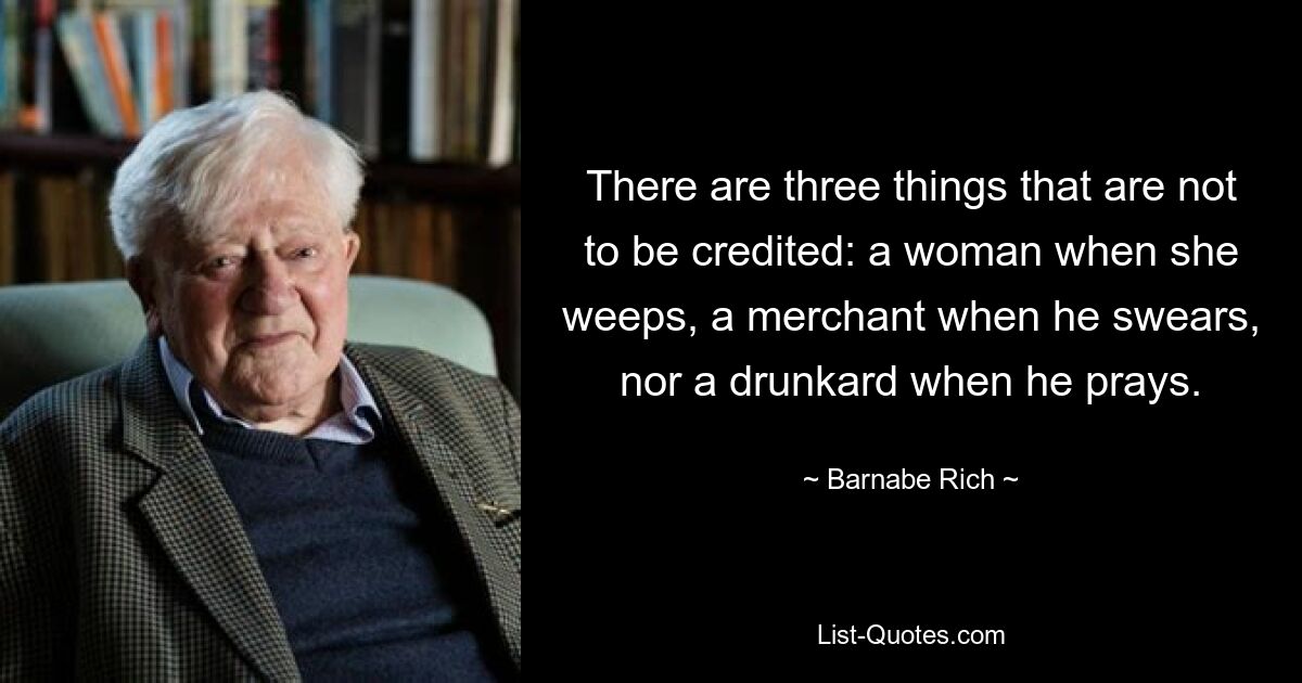 There are three things that are not to be credited: a woman when she weeps, a merchant when he swears, nor a drunkard when he prays. — © Barnabe Rich