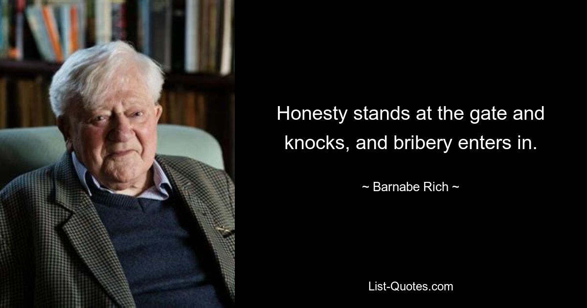 Honesty stands at the gate and knocks, and bribery enters in. — © Barnabe Rich