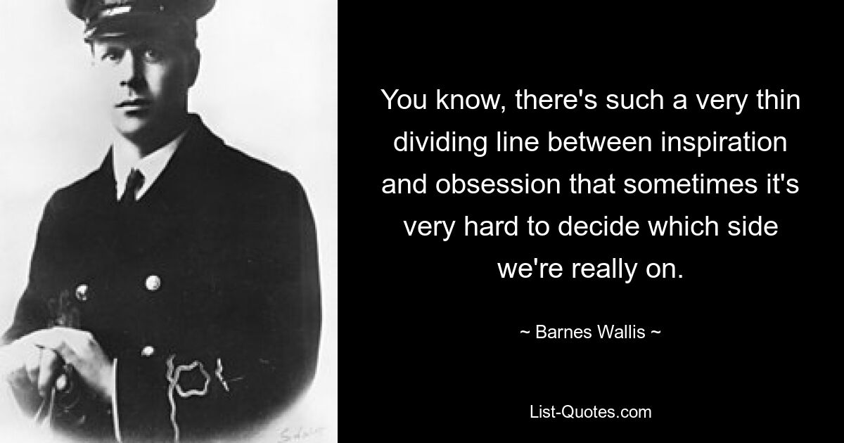 You know, there's such a very thin dividing line between inspiration and obsession that sometimes it's very hard to decide which side we're really on. — © Barnes Wallis