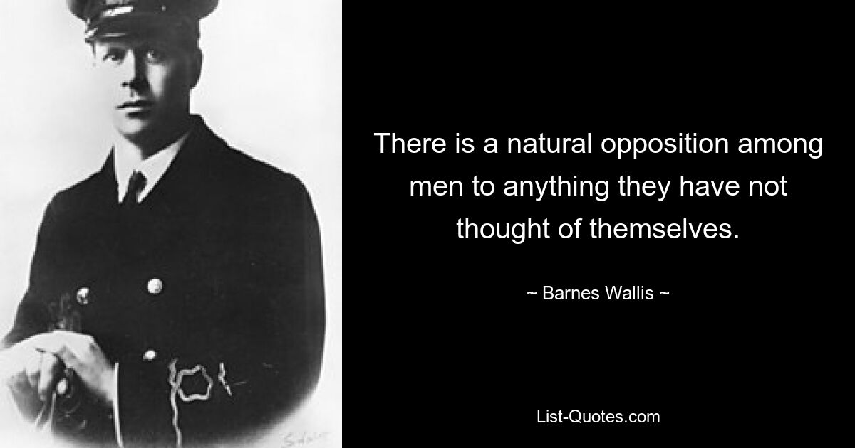 There is a natural opposition among men to anything they have not thought of themselves. — © Barnes Wallis