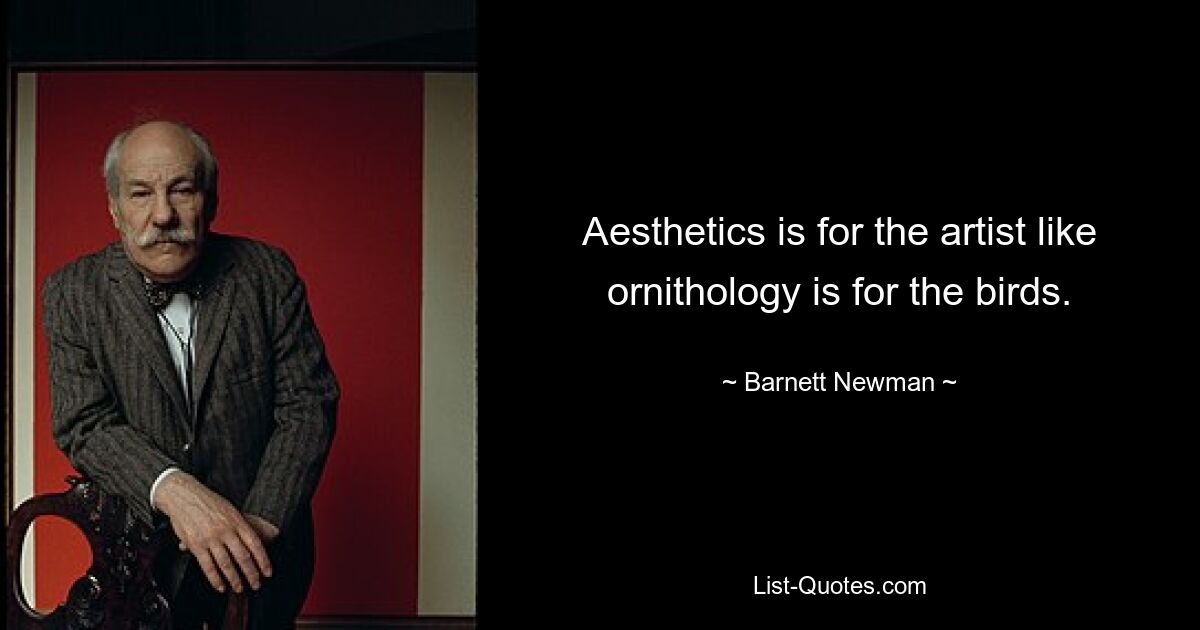 Aesthetics is for the artist like ornithology is for the birds. — © Barnett Newman