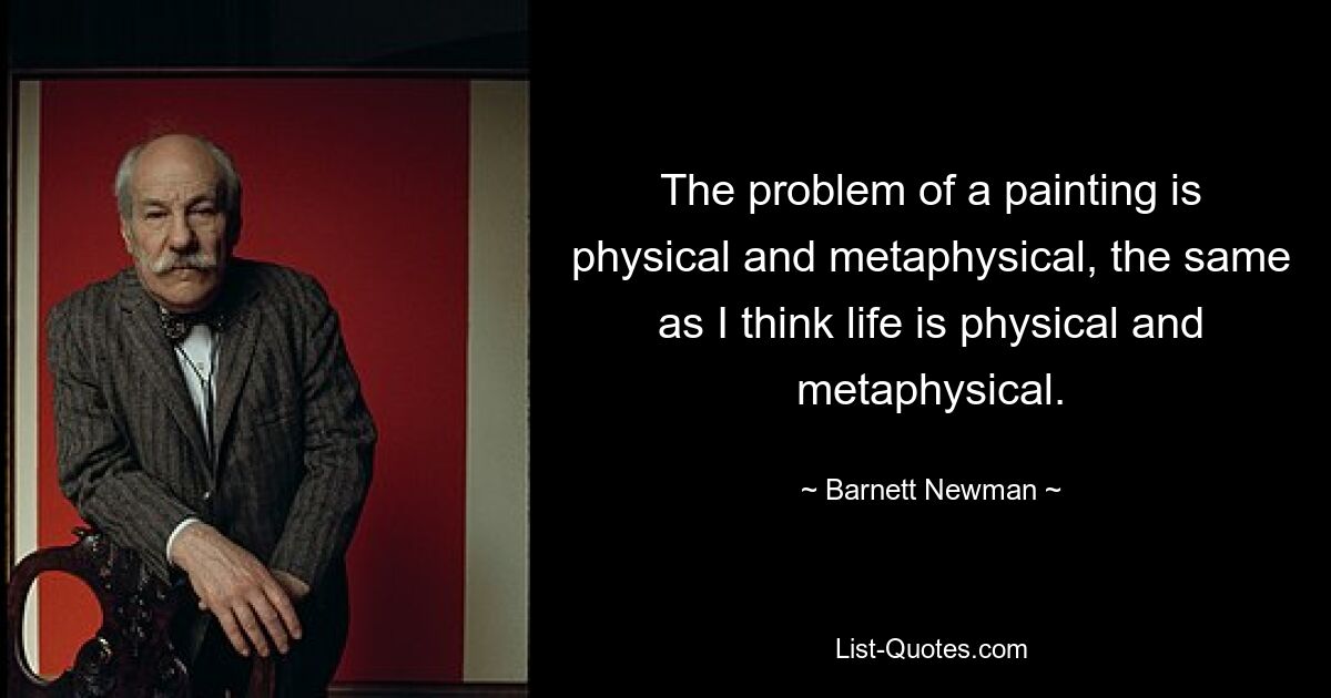The problem of a painting is physical and metaphysical, the same as I think life is physical and metaphysical. — © Barnett Newman