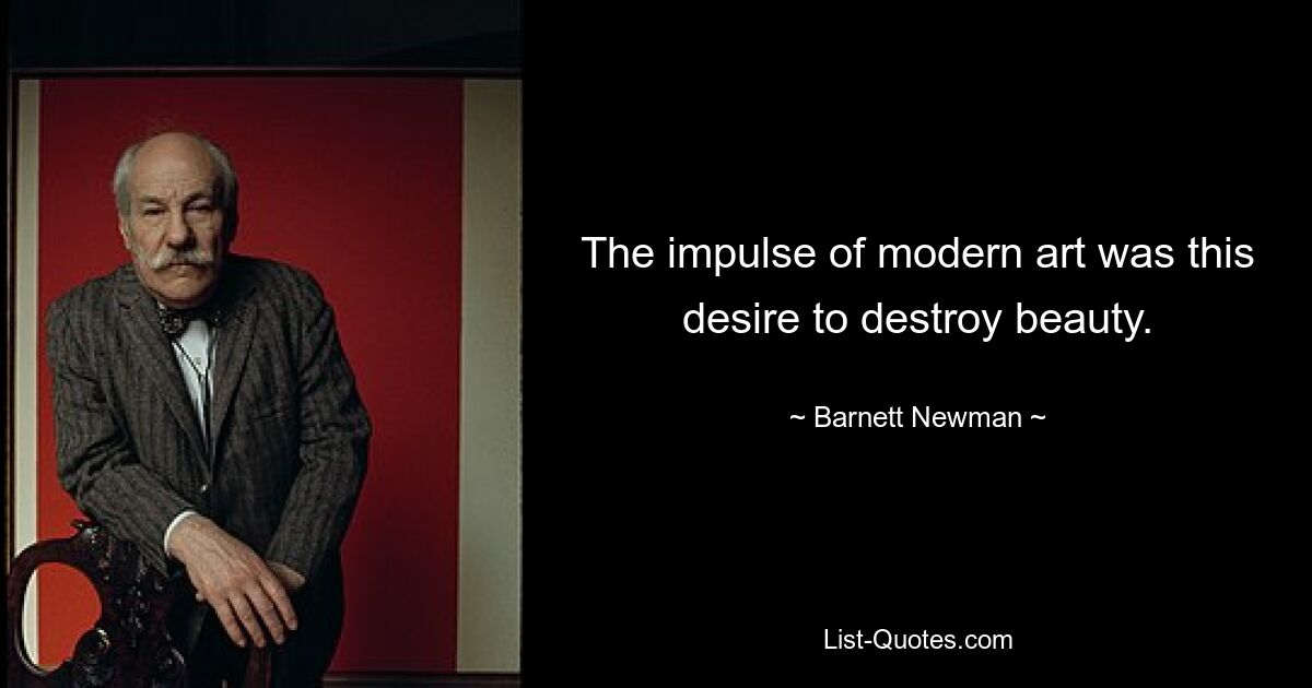 The impulse of modern art was this desire to destroy beauty. — © Barnett Newman