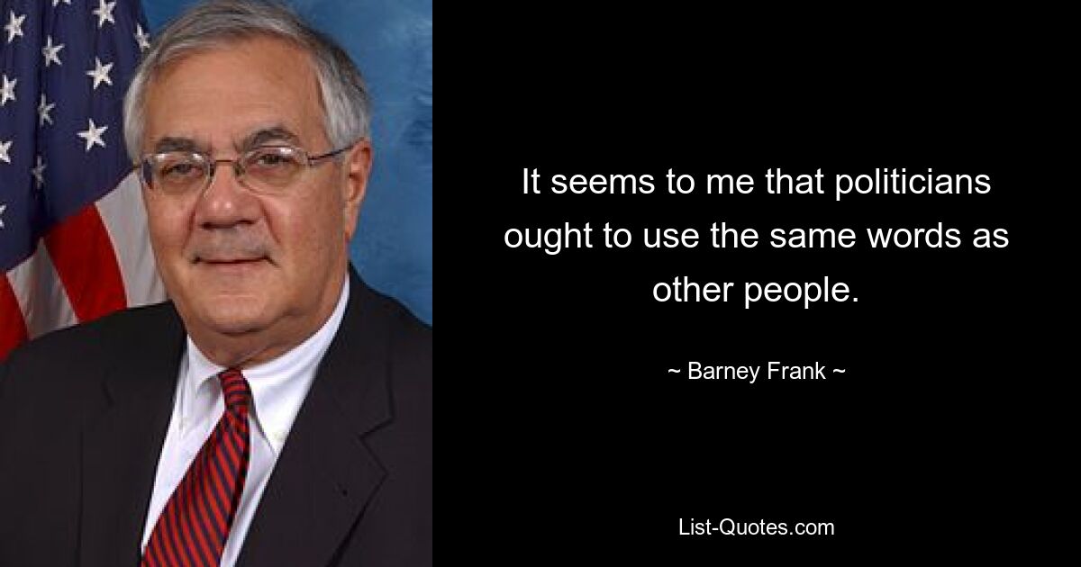 It seems to me that politicians ought to use the same words as other people. — © Barney Frank