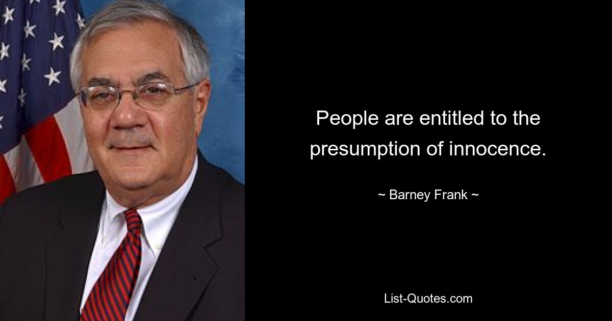 People are entitled to the presumption of innocence. — © Barney Frank