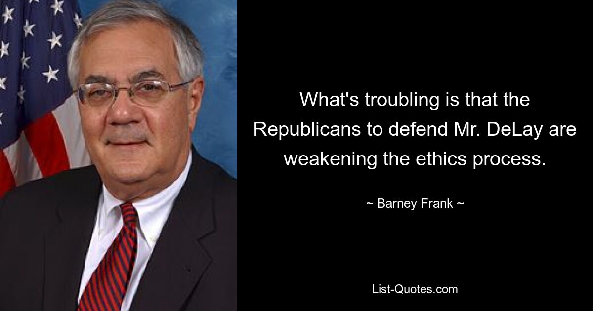 What's troubling is that the Republicans to defend Mr. DeLay are weakening the ethics process. — © Barney Frank