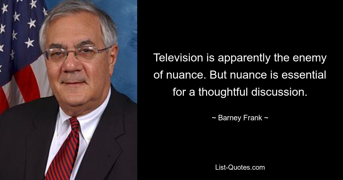 Television is apparently the enemy of nuance. But nuance is essential for a thoughtful discussion. — © Barney Frank