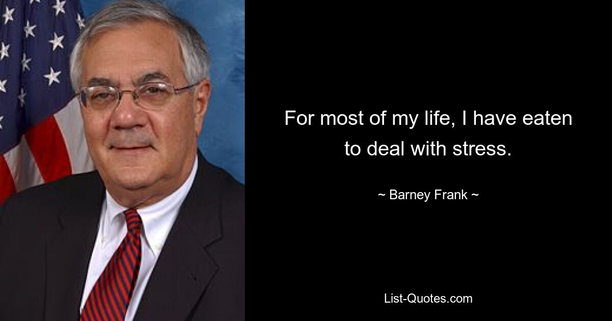 For most of my life, I have eaten to deal with stress. — © Barney Frank