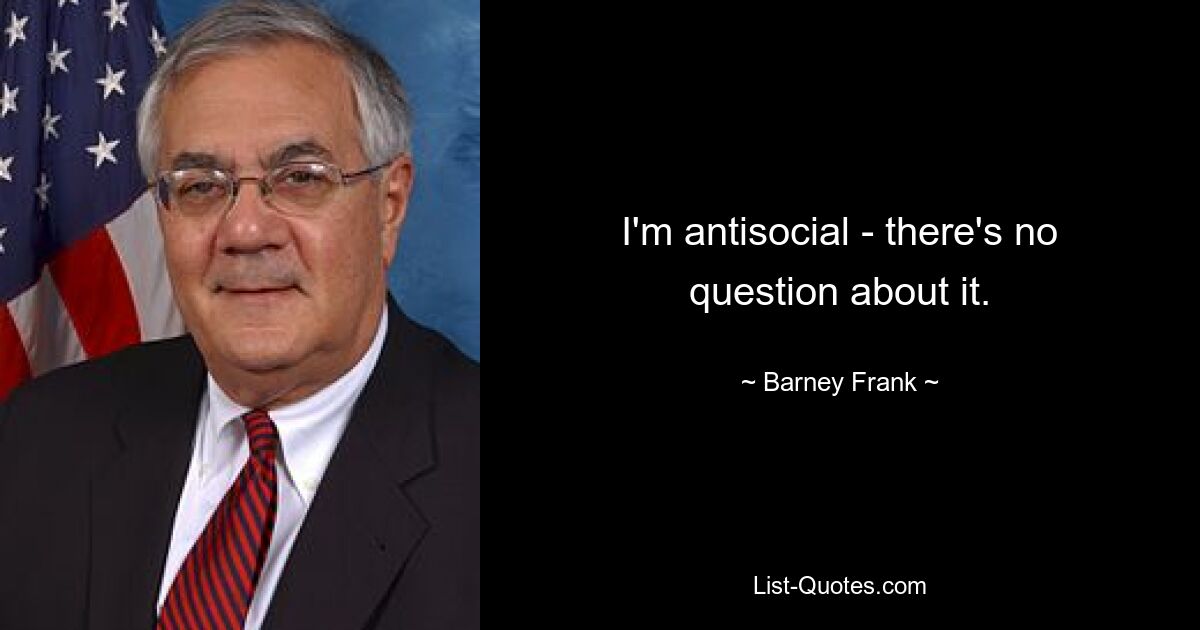 I'm antisocial - there's no question about it. — © Barney Frank