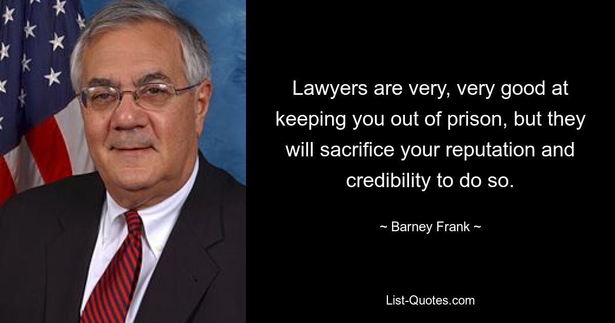 Lawyers are very, very good at keeping you out of prison, but they will sacrifice your reputation and credibility to do so. — © Barney Frank