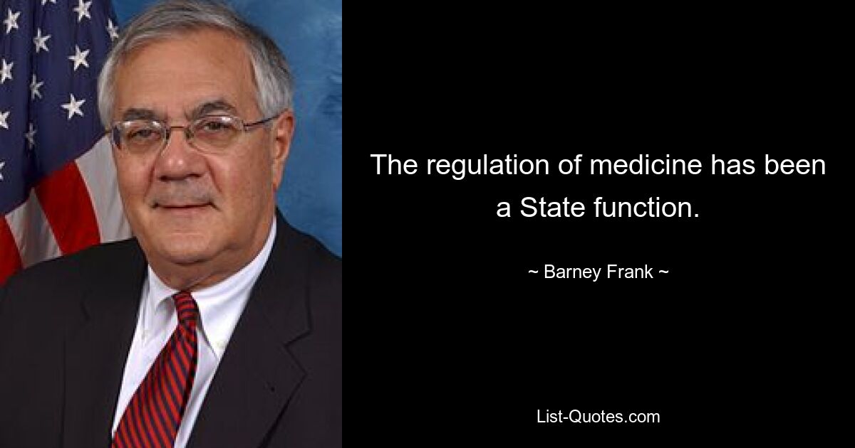 The regulation of medicine has been a State function. — © Barney Frank