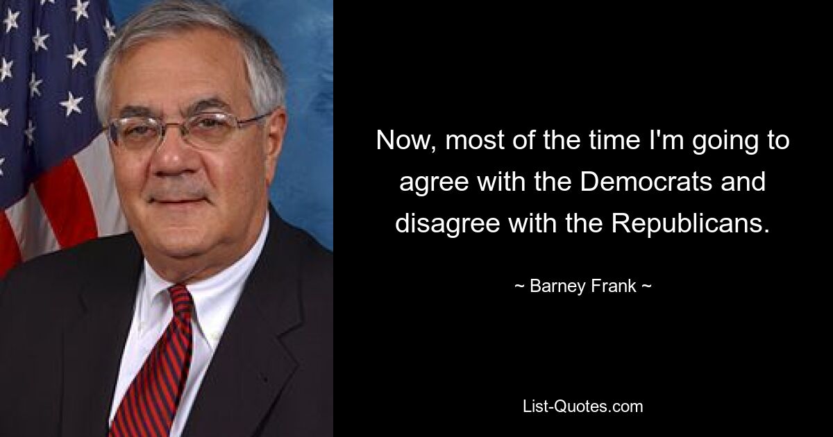 Now, most of the time I'm going to agree with the Democrats and disagree with the Republicans. — © Barney Frank